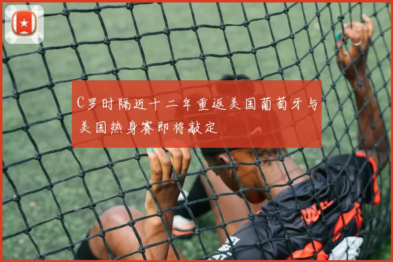 C罗时隔近十二年重返美国葡萄牙与美国热身赛即将敲定
