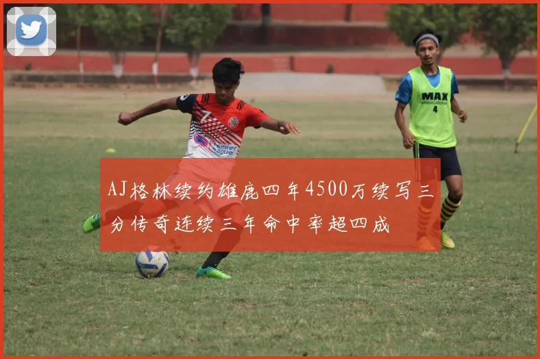 AJ格林续约雄鹿四年4500万续写三分传奇连续三年命中率超四成