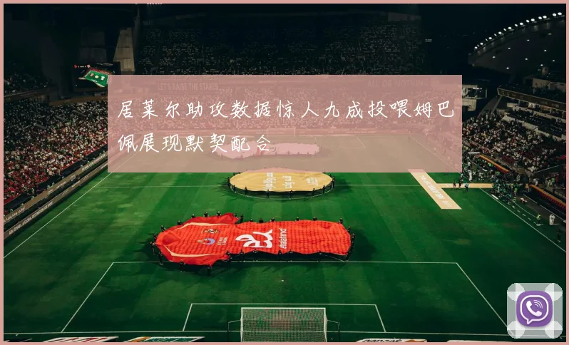 居莱尔助攻数据惊人九成投喂姆巴佩展现默契配合