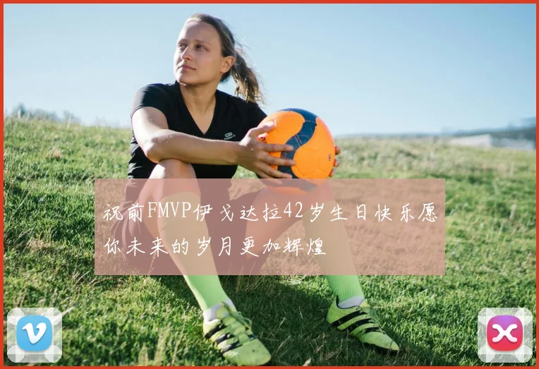 祝前FMVP伊戈达拉42岁生日快乐愿你未来的岁月更加辉煌