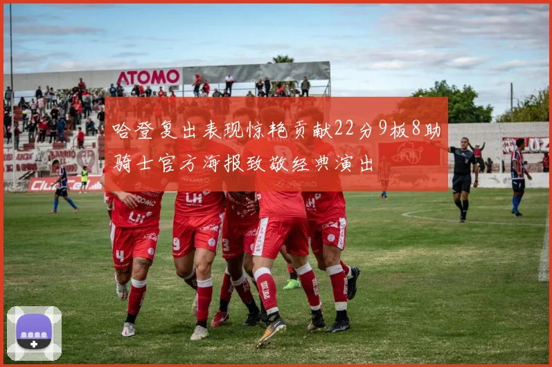 哈登复出表现惊艳贡献22分9板8助骑士官方海报致敬经典演出