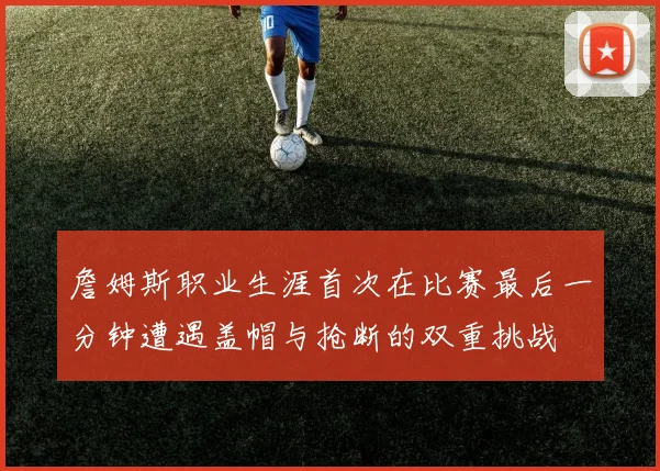 詹姆斯职业生涯首次在比赛最后一分钟遭遇盖帽与抢断的双重挑战
