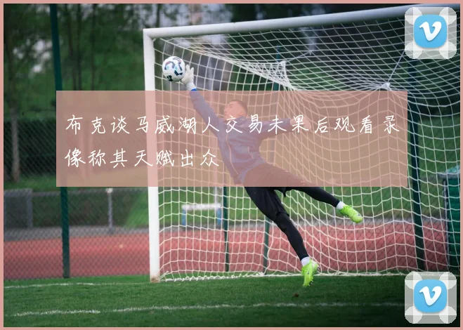 布克谈马威湖人交易未果后观看录像称其天赋出众