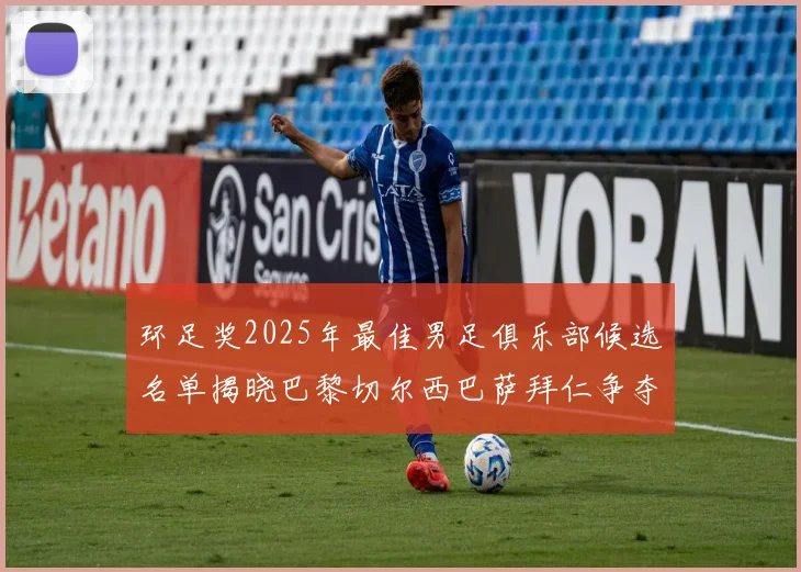环足奖2025年最佳男足俱乐部候选名单揭晓巴黎切尔西巴萨拜仁争夺荣誉