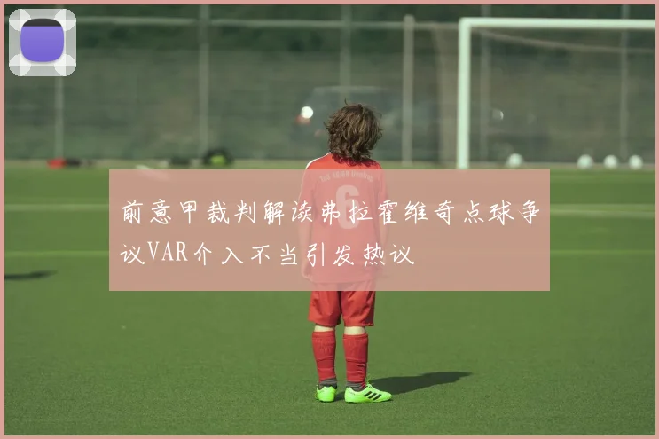 前意甲裁判解读弗拉霍维奇点球争议VAR介入不当引发热议