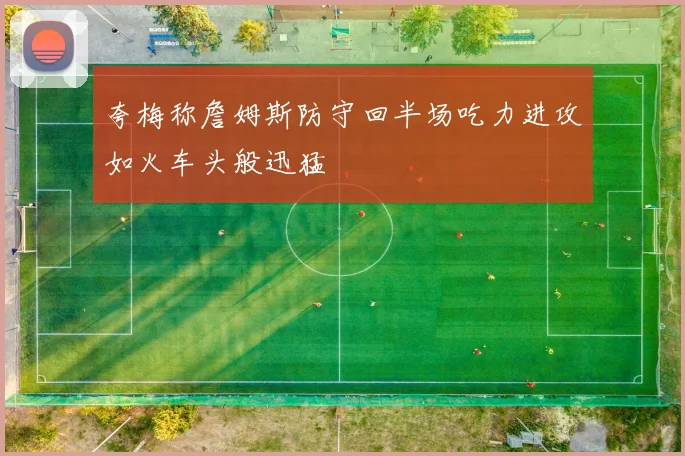 夸梅称詹姆斯防守回半场吃力进攻如火车头般迅猛