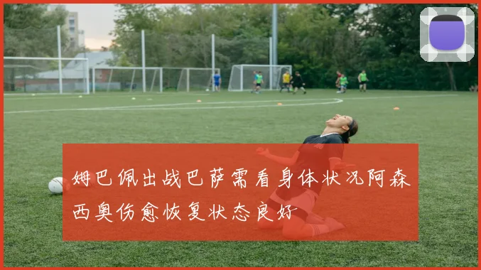 姆巴佩出战巴萨需看身体状况阿森西奥伤愈恢复状态良好