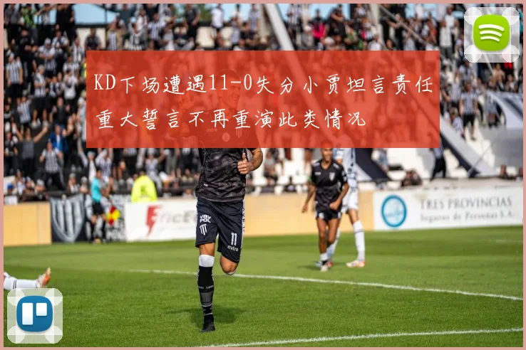 KD下场遭遇11-0失分小贾坦言责任重大誓言不再重演此类情况