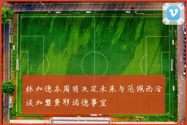 林加德本周将决定未来与范佩西洽谈加盟费耶诺德事宜