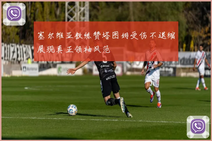 塞尔维亚教练赞塔图姆受伤不退缩展现真正领袖风范