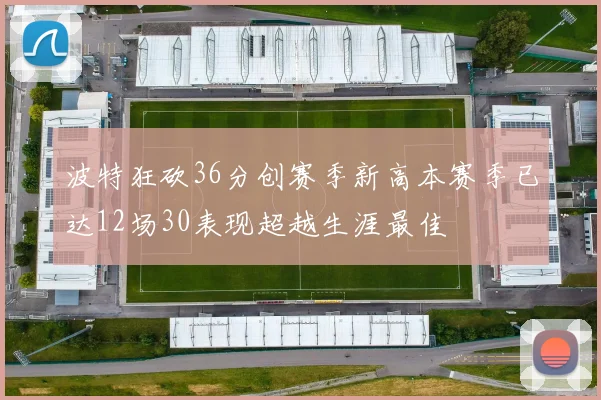 波特狂砍36分创赛季新高本赛季已达12场30表现超越生涯最佳