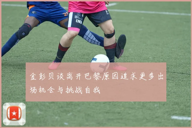 金彭贝谈离开巴黎原因追求更多出场机会与挑战自我
