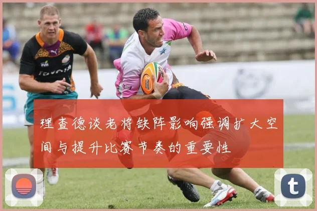 理查德谈老将缺阵影响强调扩大空间与提升比赛节奏的重要性