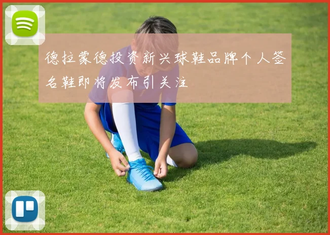 德拉蒙德投资新兴球鞋品牌个人签名鞋即将发布引关注