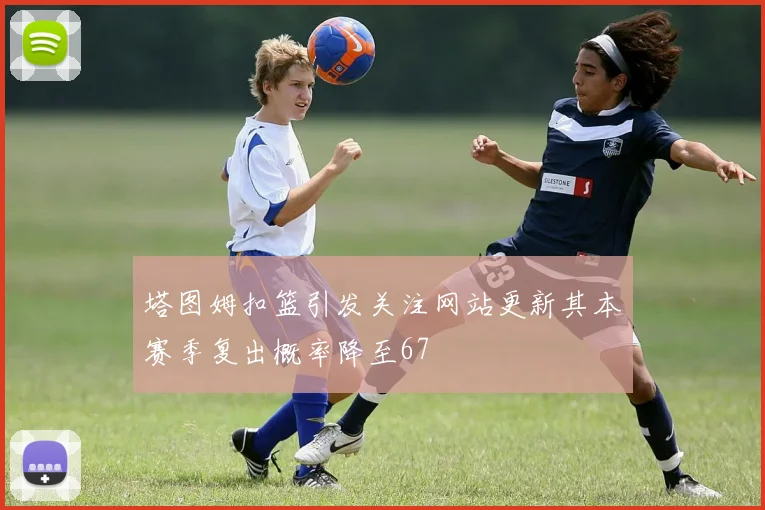 塔图姆扣篮引发关注网站更新其本赛季复出概率降至67