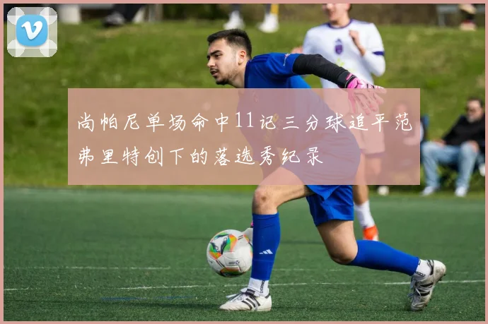 尚帕尼单场命中11记三分球追平范弗里特创下的落选秀纪录