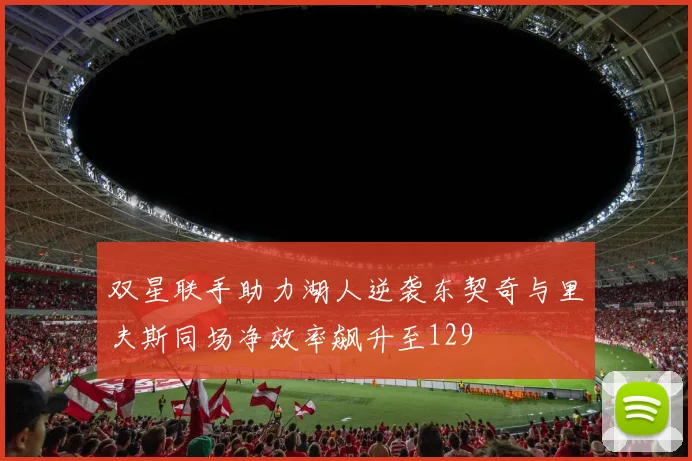 双星联手助力湖人逆袭东契奇与里夫斯同场净效率飙升至129
