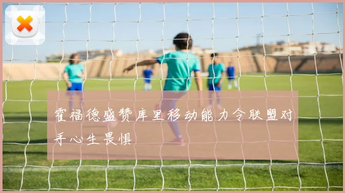 霍福德盛赞库里移动能力令联盟对手心生畏惧