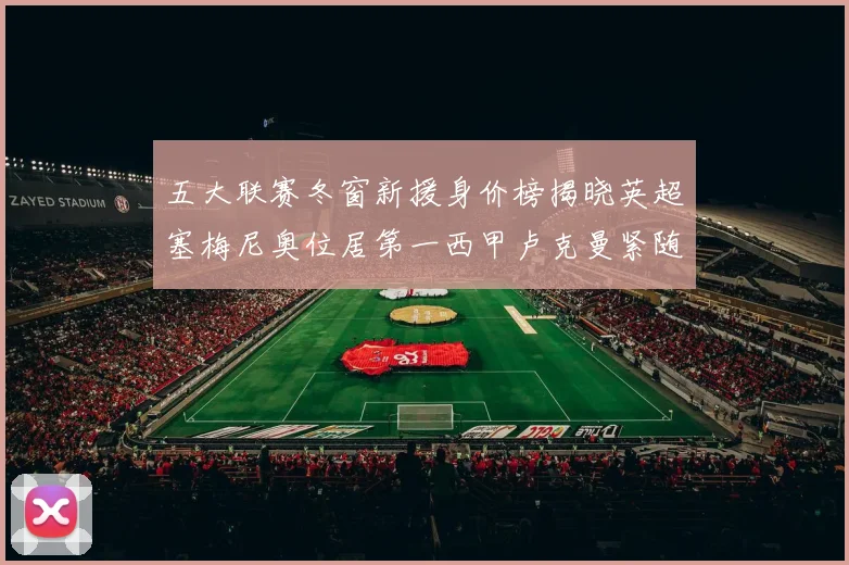 五大联赛冬窗新援身价榜揭晓英超塞梅尼奥位居第一西甲卢克曼紧随其后