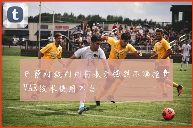 巴萨对裁判判罚表示强烈不满指责VAR技术使用不当