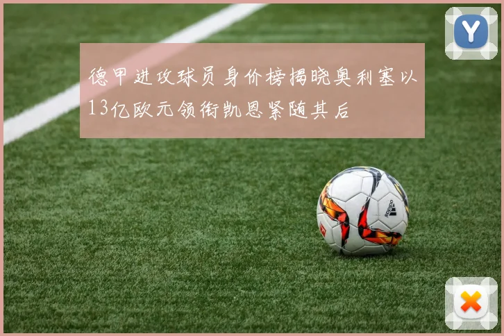 德甲进攻球员身价榜揭晓奥利塞以13亿欧元领衔凯恩紧随其后