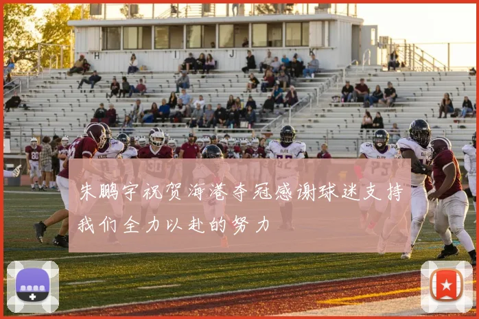 朱鹏宇祝贺海港夺冠感谢球迷支持我们全力以赴的努力