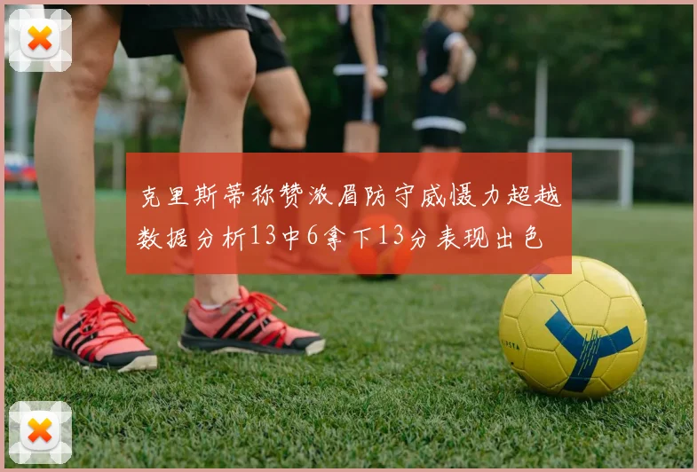 克里斯蒂称赞浓眉防守威慑力超越数据分析13中6拿下13分表现出色