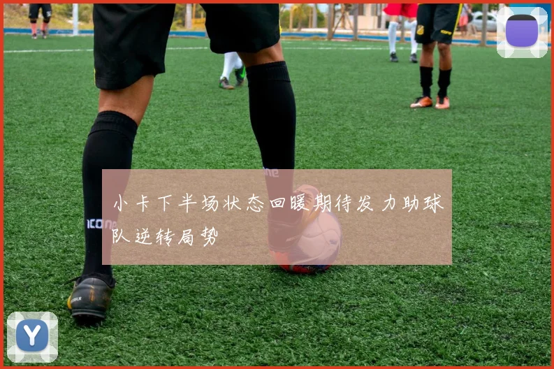 小卡下半场状态回暖期待发力助球队逆转局势