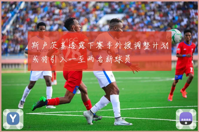 斯卢茨基透露下赛季外援调整计划或将引入一至两名新球员