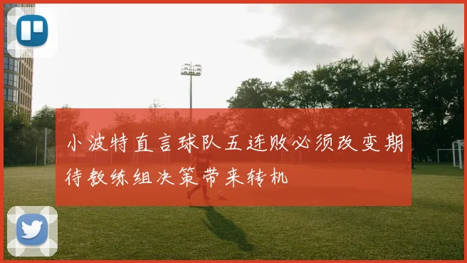 小波特直言球队五连败必须改变期待教练组决策带来转机
