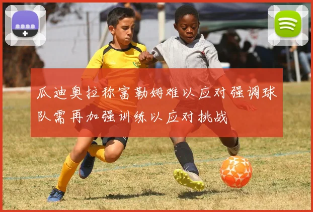 瓜迪奥拉称富勒姆难以应对强调球队需再加强训练以应对挑战