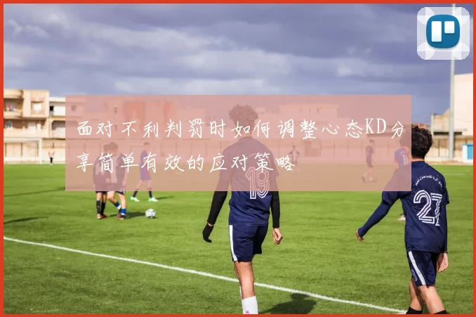 面对不利判罚时如何调整心态KD分享简单有效的应对策略