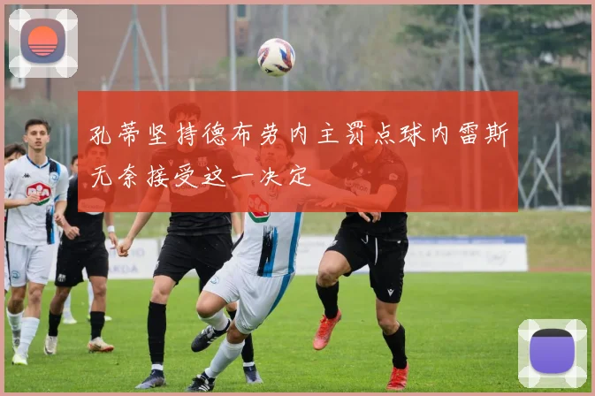 孔蒂坚持德布劳内主罚点球内雷斯无奈接受这一决定