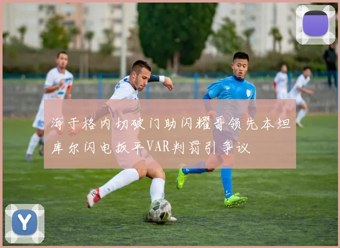 海于格内切破门助闪耀哥领先本坦库尔闪电扳平VAR判罚引争议