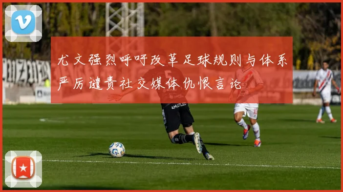 尤文强烈呼吁改革足球规则与体系严厉谴责社交媒体仇恨言论