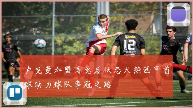 卢克曼加盟马竞后状态火热西甲首球助力球队争冠之路