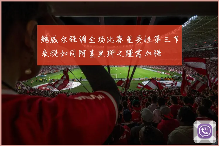 鲍威尔强调全场比赛重要性第三节表现如同阿基里斯之踵需加强
