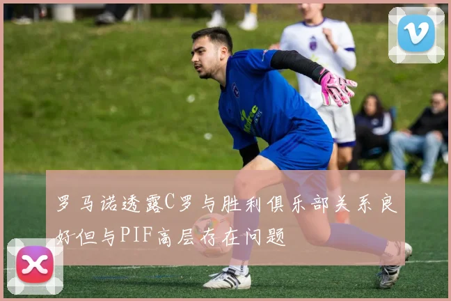 罗马诺透露C罗与胜利俱乐部关系良好但与PIF高层存在问题