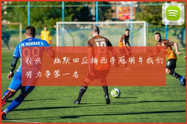 孙兴慜幽默回应梅西夺冠明年我们将力争第一名