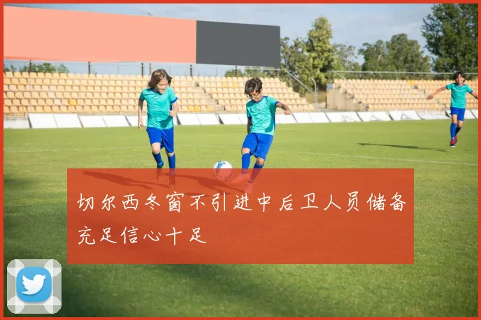 切尔西冬窗不引进中后卫人员储备充足信心十足