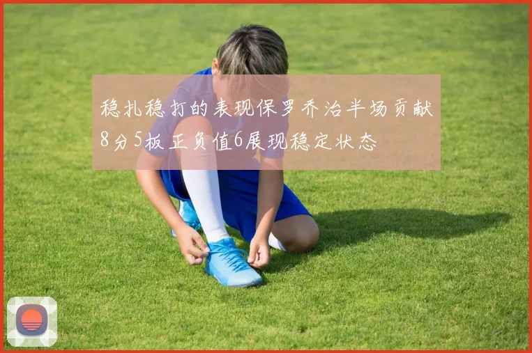 稳扎稳打的表现保罗乔治半场贡献8分5板正负值6展现稳定状态