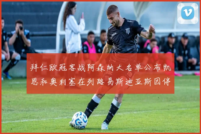 拜仁欧冠客战阿森纳大名单公布凯恩和奥利塞在列路易斯迪亚斯因停赛缺席