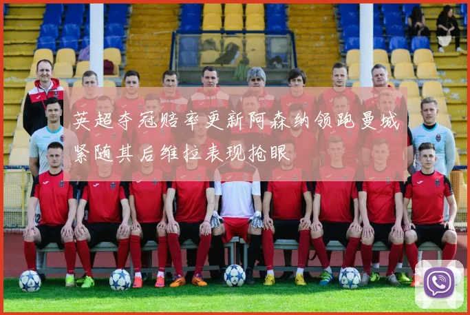 英超夺冠赔率更新阿森纳领跑曼城紧随其后维拉表现抢眼